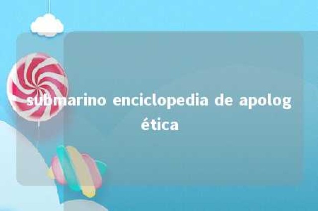 submarino enciclopedia de apologética 