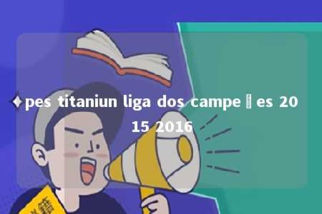 pes titaniun liga dos campeões 2015 2016 